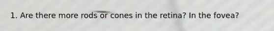 1. Are there more rods or cones in the retina? In the fovea?