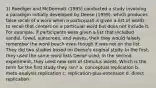 1) Roediger and McDermott (1995) conducted a study involving a paradigm initially developed by Deese (1959), which produces false recall of a word when a participant is given a list of words to recall that centers on a particular word but does not include it. For example, if participants were given a list that included sandal, towel, sunscreen, and waves, then they would falsely remember the word beach even though it was not on the list. They did two studies based on Deese's original study. In the first, they used the same word lists Deese used; in the second experiment, they used new sets of stimulus words. Which is the term for the first study they ran? a. conceptual replication b. meta-analysis replication c. replication-plus-extension d. direct replication