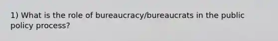 1) What is the role of bureaucracy/bureaucrats in the public policy process?