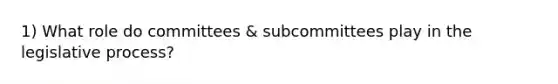 1) What role do committees & subcommittees play in the legislative process?