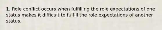 1. Role conflict occurs when fulfilling the role expectations of one status makes it difficult to fulfill the role expectations of another status.