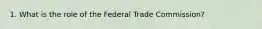 1. What is the role of the Federal Trade Commission?