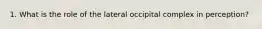 1. What is the role of the lateral occipital complex in perception?