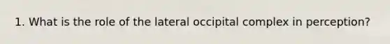 1. What is the role of the lateral occipital complex in perception?