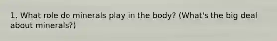 1. What role do minerals play in the body? (What's the big deal about minerals?)