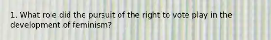 1. What role did the pursuit of the right to vote play in the development of feminism?