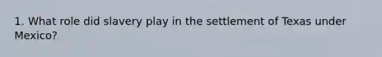1. What role did slavery play in the settlement of Texas under Mexico?