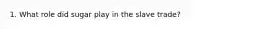 1. What role did sugar play in the slave trade?