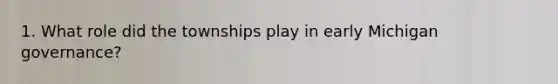 1. What role did the townships play in early Michigan governance?