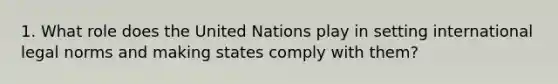 1. What role does the United Nations play in setting international legal norms and making states comply with them?