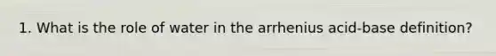 1. What is the role of water in the arrhenius acid-base definition?