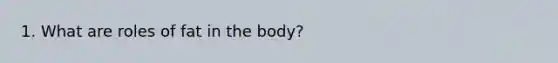 1. What are roles of fat in the body?