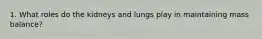 1. What roles do the kidneys and lungs play in maintaining mass balance?