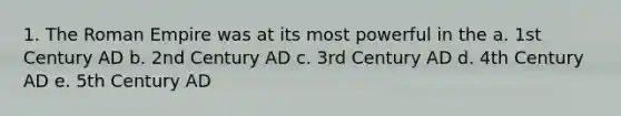 1. The Roman Empire was at its most powerful in the a. 1st Century AD b. 2nd Century AD c. 3rd Century AD d. 4th Century AD e. 5th Century AD