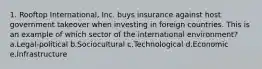 1. Rooftop International, Inc. buys insurance against host government takeover when investing in foreign countries. This is an example of which sector of the international environment? a.Legal-political b.Sociocultural c.Technological d.Economic e.Infrastructure