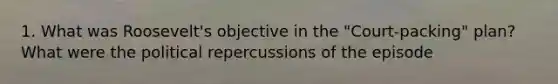 1. What was Roosevelt's objective in the "Court-packing" plan?What were the political repercussions of the episode