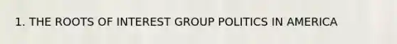 1. THE ROOTS OF INTEREST GROUP POLITICS IN AMERICA