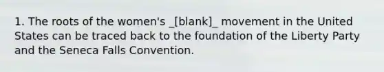 1. The roots of the women's _[blank]_ movement in the United States can be traced back to the foundation of the Liberty Party and the Seneca Falls Convention.