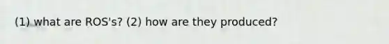 (1) what are ROS's? (2) how are they produced?