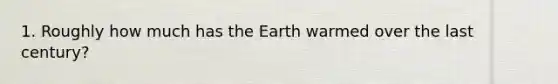 1. Roughly how much has the Earth warmed over the last century?