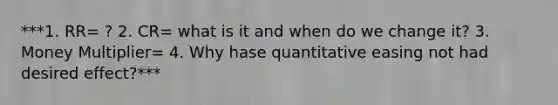 ***1. RR= ? 2. CR= what is it and when do we change it? 3. Money Multiplier= 4. Why hase quantitative easing not had desired effect?***