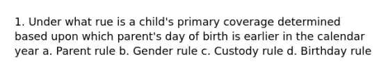 1. Under what rue is a child's primary coverage determined based upon which parent's day of birth is earlier in the calendar year a. Parent rule b. Gender rule c. Custody rule d. Birthday rule