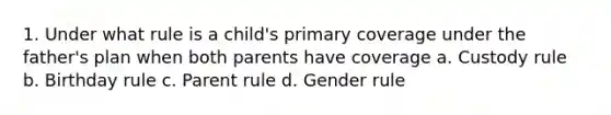 1. Under what rule is a child's primary coverage under the father's plan when both parents have coverage a. Custody rule b. Birthday rule c. Parent rule d. Gender rule