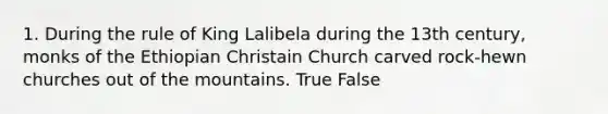 1. During the rule of King Lalibela during the 13th century, monks of the Ethiopian Christain Church carved rock-hewn churches out of the mountains. True False