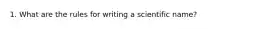 1. What are the rules for writing a scientific name?