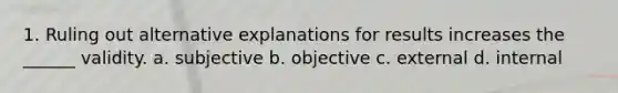 1. Ruling out alternative explanations for results increases the ______ validity. a. subjective b. objective c. external d. internal