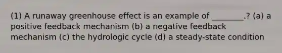 (1) A runaway greenhouse effect is an example of ________.? (a) a positive feedback mechanism (b) a negative feedback mechanism (c) the hydrologic cycle (d) a steady-state condition