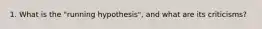 1. What is the "running hypothesis", and what are its criticisms?