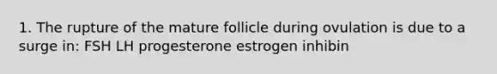 1. The rupture of the mature follicle during ovulation is due to a surge in: FSH LH progesterone estrogen inhibin