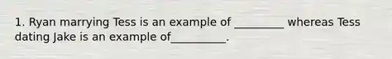 1. Ryan marrying Tess is an example of _________ whereas Tess dating Jake is an example of__________.