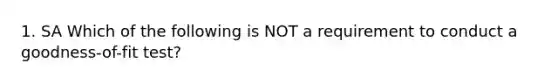 1. SA Which of the following is NOT a requirement to conduct a​ goodness-of-fit test?