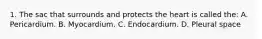 1. The sac that surrounds and protects the heart is called the: A. Pericardium. B. Myocardium. C. Endocardium. D. Pleural space