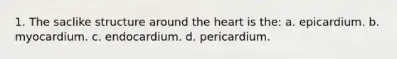 1. The saclike structure around the heart is the: a. epicardium. b. myocardium. c. endocardium. d. pericardium.