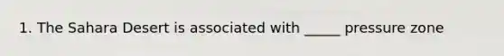 1. The Sahara Desert is associated with _____ pressure zone