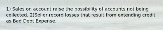1) Sales on account raise the possibility of accounts not being collected. 2)Seller record losses that result from extending credit as Bad Debt Expense.