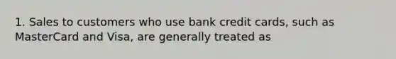 1. Sales to customers who use bank credit cards, such as MasterCard and Visa, are generally treated as