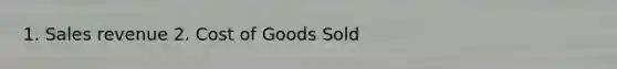 1. Sales revenue 2. Cost of Goods Sold