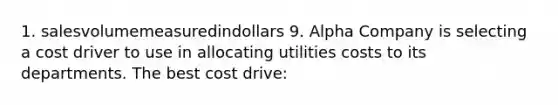 1. salesvolumemeasuredindollars 9. Alpha Company is selecting a cost driver to use in allocating utilities costs to its departments. The best cost drive: