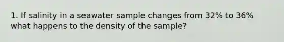 1. If salinity in a seawater sample changes from 32% to 36% what happens to the density of the sample?