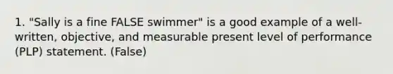 1. "Sally is a fine FALSE swimmer" is a good example of a well-written, objective, and measurable present level of performance (PLP) statement. (False)