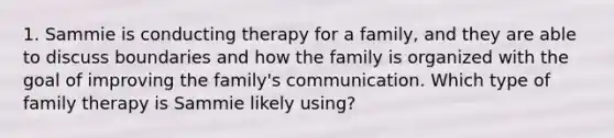 1. Sammie is conducting therapy for a family, and they are able to discuss boundaries and how the family is organized with the goal of improving the family's communication. Which type of family therapy is Sammie likely using?