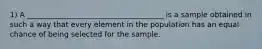 1) A _____________________________________ is a sample obtained in such a way that every element in the population has an equal chance of being selected for the sample.