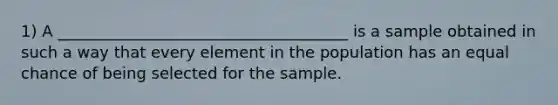 1) A _____________________________________ is a sample obtained in such a way that every element in the population has an equal chance of being selected for the sample.