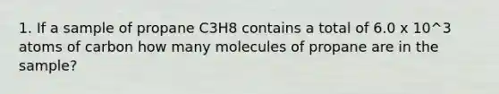 1. If a sample of propane C3H8 contains a total of 6.0 x 10^3 atoms of carbon how many molecules of propane are in the sample?