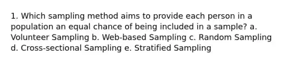 1. Which sampling method aims to provide each person in a population an equal chance of being included in a sample? a. Volunteer Sampling b. Web-based Sampling c. Random Sampling d. Cross-sectional Sampling e. Stratified Sampling