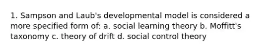 1. Sampson and Laub's developmental model is considered a more specified form of: a. social learning theory b. Moffitt's taxonomy c. theory of drift d. social control theory